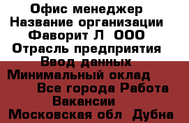 Офис-менеджер › Название организации ­ Фаворит-Л, ООО › Отрасль предприятия ­ Ввод данных › Минимальный оклад ­ 40 000 - Все города Работа » Вакансии   . Московская обл.,Дубна г.